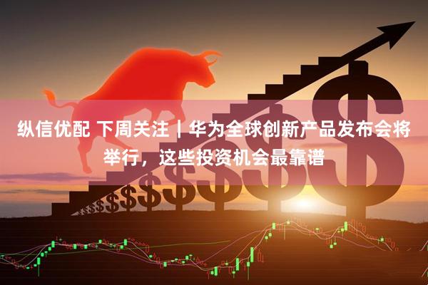 纵信优配 下周关注｜华为全球创新产品发布会将举行，这些投资机会最靠谱