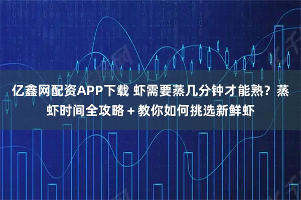 亿鑫网配资APP下载 虾需要蒸几分钟才能熟？蒸虾时间全攻略＋教你如何挑选新鲜虾