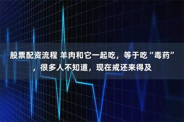 股票配资流程 羊肉和它一起吃，等于吃“毒药”，很多人不知道，现在戒还来得及