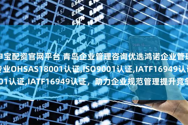 申宝配资官网平台 青岛企业管理咨询优选鸿诺企业管理咨询有限公司,专业OHSAS18001认证,ISO9001认证,IATF16949认证,助力企业规范管理提升竞争力
