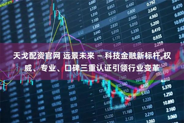天戈配资官网 远景未来 — 科技金融新标杆,权威、专业、口碑三重认证引领行业变革