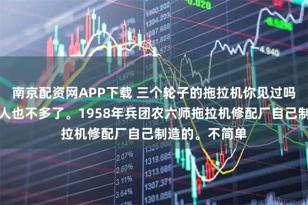 南京配资网APP下载 三个轮子的拖拉机你见过吗？估计知道的人也不多了。1958年兵团农六师拖拉机修配厂自己制造的。不简单