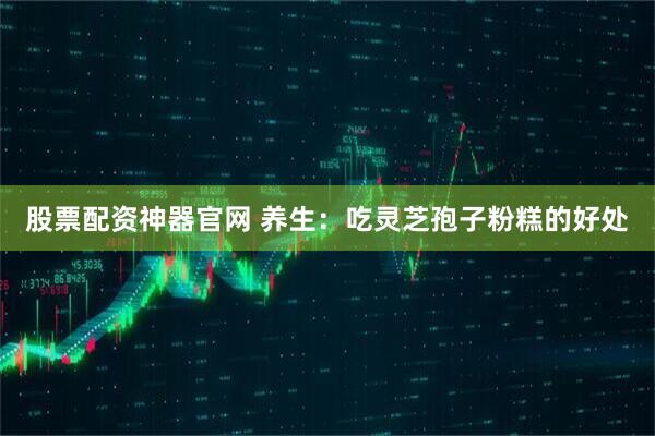 股票配资神器官网 养生:吃灵芝孢子粉糕的好处