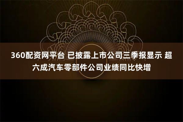 360配资网平台 已披露上市公司三季报显示 超六成汽车零部件公司业绩同比快增