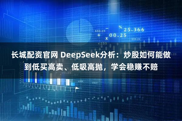 长城配资官网 DeepSeek分析：炒股如何能做到低买高卖、低吸高抛，学会稳赚不赔
