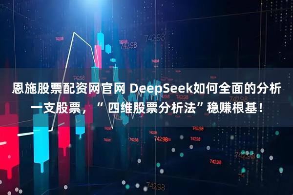 恩施股票配资网官网 DeepSeek如何全面的分析一支股票，“ 四维股票分析法”稳赚根基！