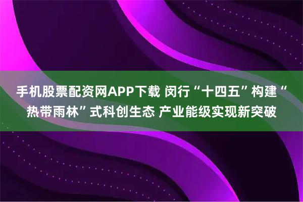 手机股票配资网APP下载 闵行“十四五”构建“热带雨林”式科创生态 产业能级实现新突破