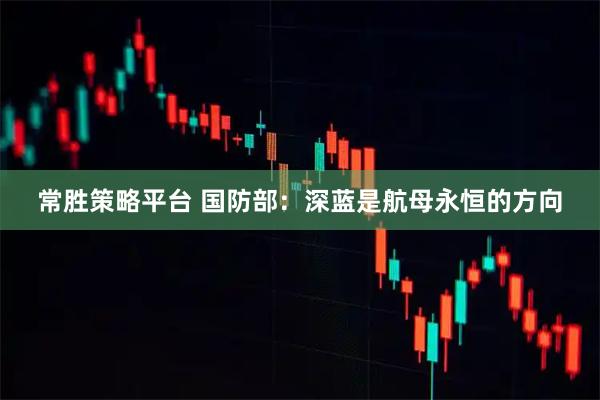 常胜策略平台 国防部：深蓝是航母永恒的方向