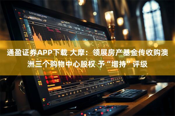 通盈证券APP下载 大摩：领展房产基金传收购澳洲三个购物中心股权 予“增持”评级