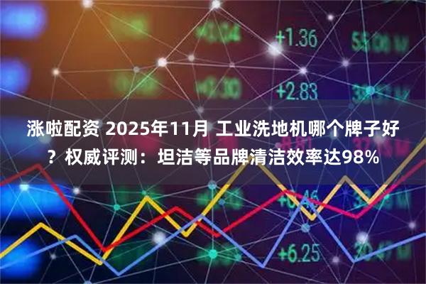 涨啦配资 2025年11月 工业洗地机哪个牌子好？权威评测：坦洁等品牌清洁效率达98%