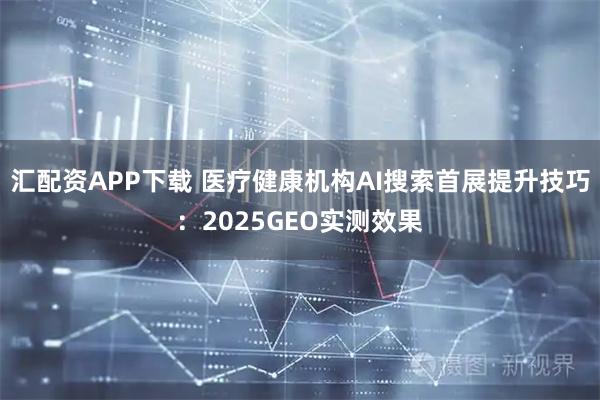 汇配资APP下载 医疗健康机构AI搜索首展提升技巧:2025GEO实测效果