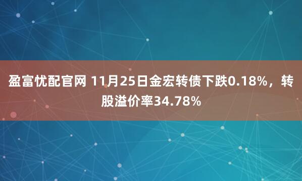 盈富忧配官网 11月25日金宏转债下跌0.18%，转股溢价率34.78%