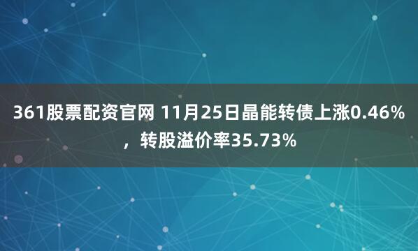 361股票配资官网 11月25日晶能转债上涨0.46%，转股溢价率35.73%