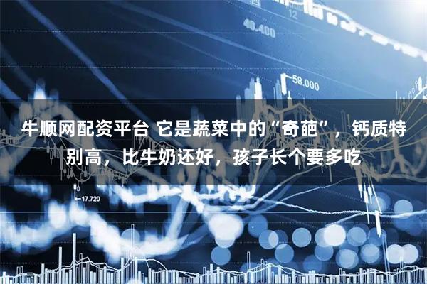 牛顺网配资平台 它是蔬菜中的“奇葩”，钙质特别高，比牛奶还好，孩子长个要多吃