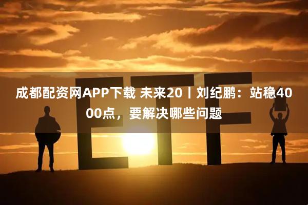 成都配资网APP下载 未来20丨刘纪鹏：站稳4000点，要解决哪些问题