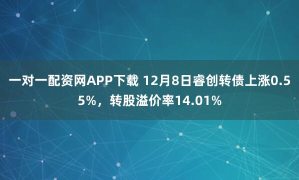 一对一配资网APP下载 12月8日睿创转债上涨0.55%,转股溢价率14.01%