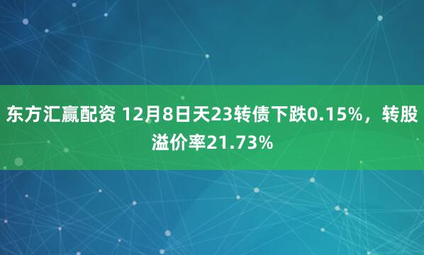 东方汇赢配资 12月8日天23转债下跌0.15%,转股溢价率21.73%