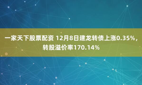 一家天下股票配资 12月8日建龙转债上涨0.35%,转股溢价率170.14%