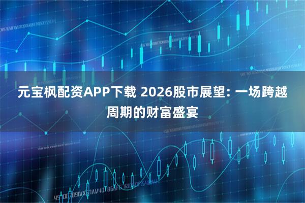 元宝枫配资APP下载 2026股市展望: 一场跨越周期的财富盛宴