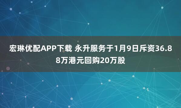 宏琳优配APP下载 永升服务于1月9日斥资36.88万港元回购20万股