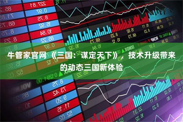 牛管家官网 《三国：谋定天下》，技术升级带来的动态三国新体验