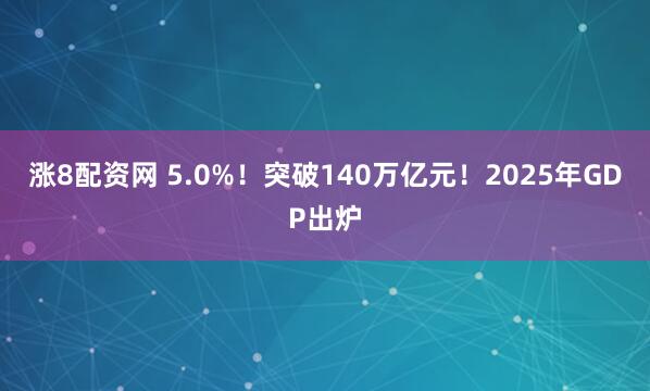 涨8配资网 5.0%！突破140万亿元！2025年GDP出炉