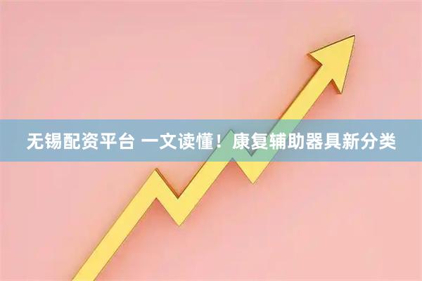 无锡配资平台 一文读懂！康复辅助器具新分类