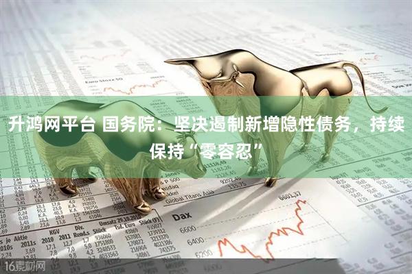 升鸿网平台 国务院：坚决遏制新增隐性债务，持续保持“零容忍”