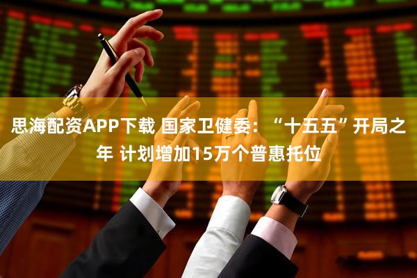 思海配资APP下载 国家卫健委：“十五五”开局之年 计划增加15万个普惠托位