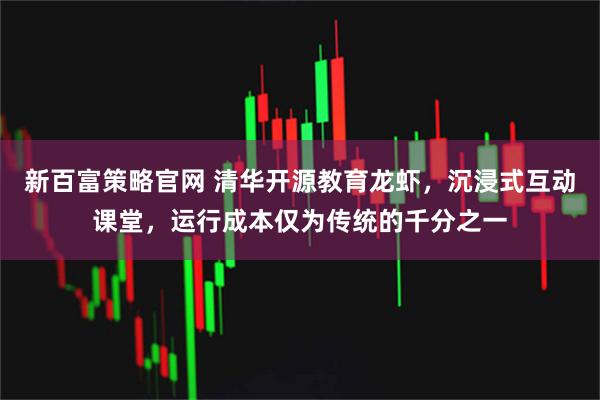 新百富策略官网 清华开源教育龙虾，沉浸式互动课堂，运行成本仅为传统的千分之一