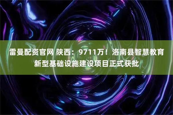 雷曼配资官网 陕西：9711万！洛南县智慧教育新型基础设施建设项目正式获批