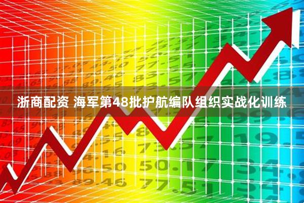 浙商配资 海军第48批护航编队组织实战化训练