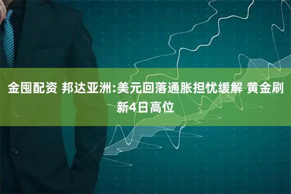 金囤配资 邦达亚洲:美元回落通胀担忧缓解 黄金刷新4日高位