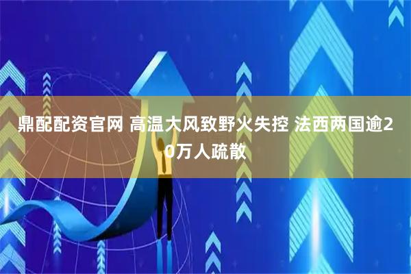 鼎配配资官网 高温大风致野火失控 法西两国逾20万人疏散