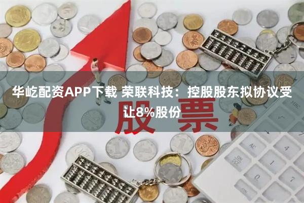 华屹配资APP下载 荣联科技：控股股东拟协议受让8%股份