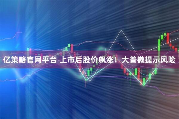 亿策略官网平台 上市后股价飙涨！大普微提示风险