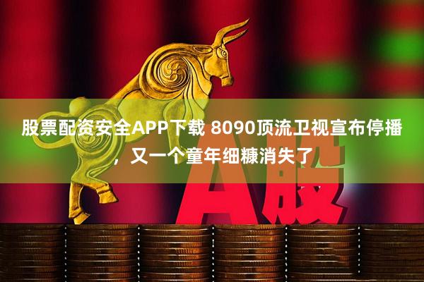 股票配资安全APP下载 8090顶流卫视宣布停播，又一个童年细糠消失了