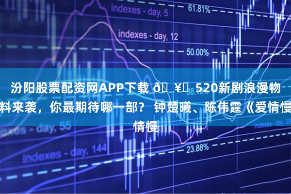 汾阳股票配资网APP下载 🥝520新剧浪漫物料来袭，你最期待哪一部？ 钟楚曦、陈伟霆《爱情慢