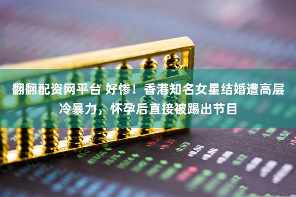 翻翻配资网平台 好惨！香港知名女星结婚遭高层冷暴力，怀孕后直接被踢出节目