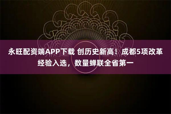 永旺配资端APP下载 创历史新高！成都5项改革经验入选，数量蝉联全省第一
