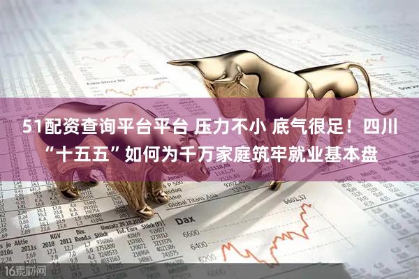 51配资查询平台平台 压力不小 底气很足！四川“十五五”如何为千万家庭筑牢就业基本盘