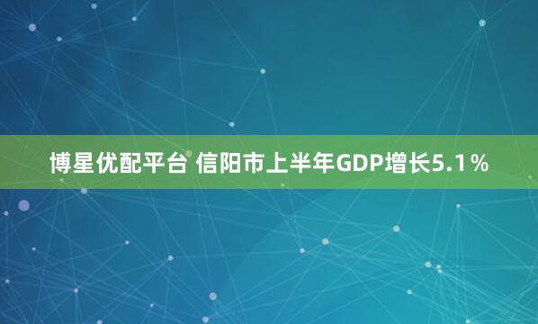 博星优配平台 信阳市上半年GDP增长5.1％