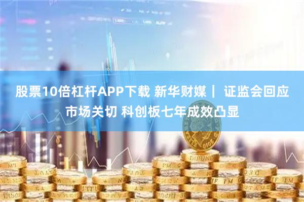 股票10倍杠杆APP下载 新华财媒｜ 证监会回应市场关切 科创板七年成效凸显
