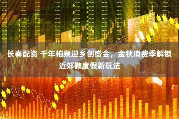 长春配资 千年柏泉迎乡创盛会,金秋消费季解锁近郊微度假新玩法